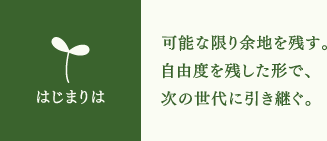 はじまりは 可能な限り余地を残す。自由度を残した形で、次の世代に引き継ぐ。
